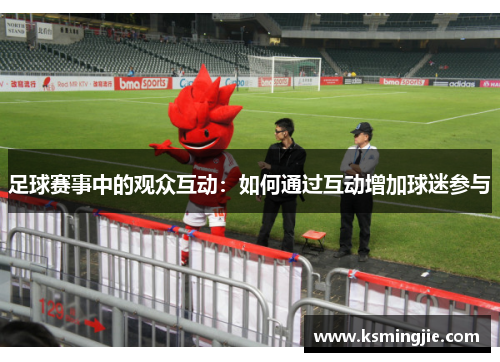 足球赛事中的观众互动：如何通过互动增加球迷参与